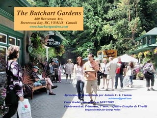 The Butchart Gardens 800 Benvenuto Ave. Brentwood Bay, B C, V8M1J8  Canadá www.butchartgardens.com Apresentação desenvolvida por Antonio C. T. Vianna. [email_address] Fotos tiradas pelo autor em 04/07/2009. Fundo musical: Primavera, 3º mov.  - Quatro Estações de Vivaldi Sequência MIDI por George Pollen 