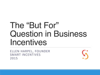 The “But For”
Question in Business
Incentives
ELLEN  HARPEL,  FOUNDER  
SMART  INCENTIVES  
2015

 