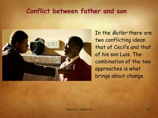 Conflict between father and son
In the Butler there are
two conflicting ideas:
that of Cecil’s and that
of his son Luis. The
combination of the two
approaches is what
brings about change.

Veronica P. - Simona M.

12

 