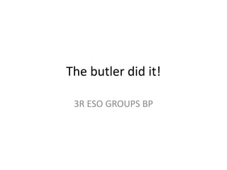 The butler did it!
3R ESO GROUPS BP
 