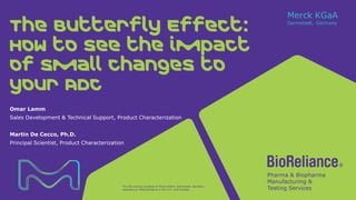 The life science business of Merck KGaA, Darmstadt, Germany
operates as MilliporeSigma in the U.S. and Canada.
The Butterfly Effect:
How to see the impact
of small changes to
your ADC
Omar Lamm
Sales Development & Technical Support, Product Characterization
Martin De Cecco, Ph.D.
Principal Scientist, Product Characterization
 
