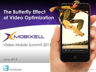 The Butterfly Effect
of Video Optimization
@Mobixell
June 2013
© Mobixell 2013
Proprietary and Confidential
Do not duplicate or distribute without the express
written permission of Mobixell Networks Ltd.
Video Mobile Summit 2013
 