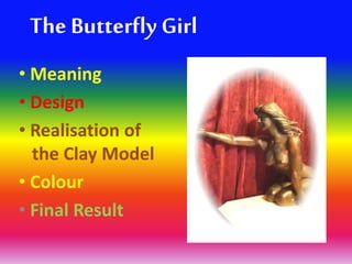 The Butterfly Girl
• Meaning
• Design
• Realisation of
the Clay Model
• Colour
• Final Result
 