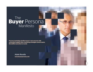 The
Buyer Persona
                Manifesto


Persona marketing clarifies buyers’ real concerns with
actionable insights other marketing strategies cannot match.
But skillful execution is crucial.




         Adele Revella
         www.buyerpersona.com
 
