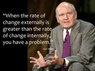 “When the rate of
change externally is
greater than the rate
of change internally,
you have a problem.”
                - Jack Welch




                                                                     48
                               www.flickr.com/photos/nathaninsandiego/3466495191
 