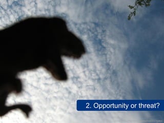 2. Opportunity or threat?

         www.flickr.com/photos/squeakywheel/252715820
 