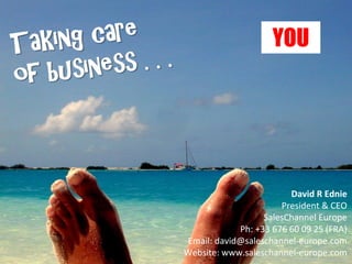 YOU




                        David R Ednie
                      President & CEO
                  SalesChannel Europe
            Ph: +33 676 60 09 25 (FRA)
Email: david@saleschannel-europe.com
Website: www.saleschannel-europe.com
                   www.flickr.com/photos/horacio/3781750
 