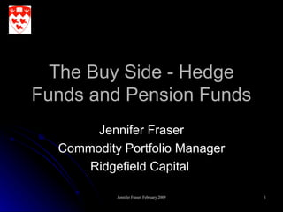 The Buy Side - Hedge Funds and Pension Funds Jennifer Fraser Commodity Portfolio Manager Ridgefield Capital  