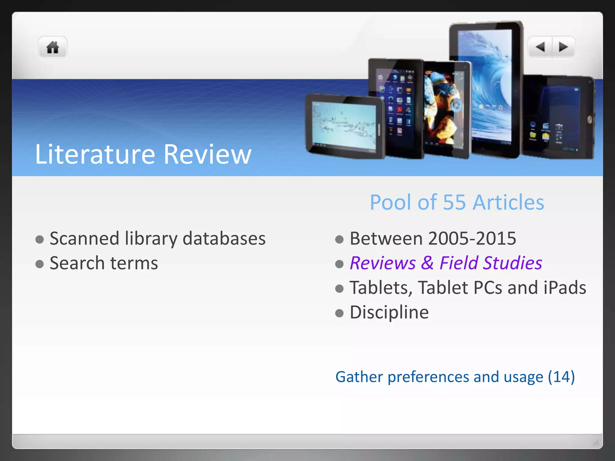 Literature Review
Pool of 55 Articles
 Between 2005-2015
 Reviews & Field Studies
 Tablets, Tablet PCs and iPads
 Discipline
 Scanned library databases
 Search terms
Gather preferences and usage (14)
 