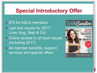 Special Introductory Offer
 $75 for ASLA members
 Last four issues for 2017:
June, Aug, Sept & Oct
 Online access to all back issues
(including 2017)
 All member benefits, support
services and special offers
 