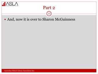 Part 2
Australian School Library Association Inc.
27
 And, now it is over to Sharon McGuinness
 