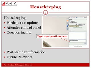 Housekeeping
Australian School Library Association Inc.
3
Housekeeping:
 Participation options
 Attendee control panel
 Question facility
 Post-webinar information
 Future PL events
Type your questions here
 