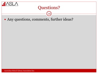 Questions?
Australian School Library Association Inc.
39
 Any questions, comments, further ideas?
 