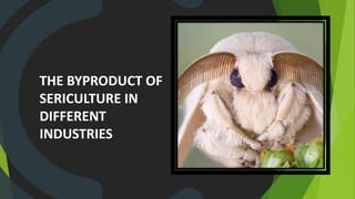 THE BYPRODUCT OF
SERICULTURE IN
DIFFERENT
INDUSTRIES
 