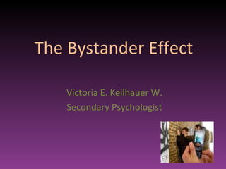 The Bystander Effect Victoria E. Keilhauer W. Secondary Psychologist 