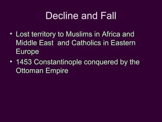 Decline and Fall
• Lost territory to Muslims in Africa and
Middle East and Catholics in Eastern
Europe
• 1453 Constantinople conquered by the
Ottoman Empire

 