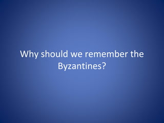 Why should we remember the
Byzantines?
 