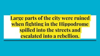 Large parts of the city were ruined
when fighting in the Hippodrome
spilled into the streets and
escalated into a rebellion.
 