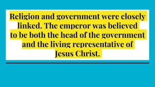 Religion and government were closely
linked. The emperor was believed
to be both the head of the government
and the living representative of
Jesus Christ.
 