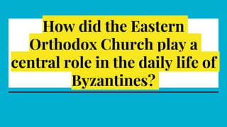How did the Eastern
Orthodox Church play a
central role in the daily life of
Byzantines?
 