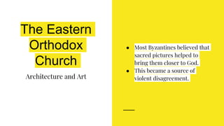 The Eastern
Orthodox
Church
Architecture and Art
● Most Byzantines believed that
sacred pictures helped to
bring them closer to God.
● This became a source of
violent disagreement.
 