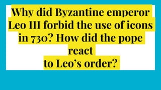 Why did Byzantine emperor
Leo III forbid the use of icons
in 730? How did the pope
react
to Leo’s order?
 