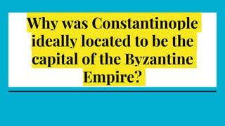 Why was Constantinople
ideally located to be the
capital of the Byzantine
Empire?
 