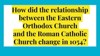How did the relationship
between the Eastern
Orthodox Church
and the Roman Catholic
Church change in 1054?
 