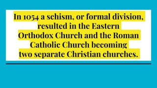 In 1054 a schism, or formal division,
resulted in the Eastern
Orthodox Church and the Roman
Catholic Church becoming
two separate Christian churches.
 