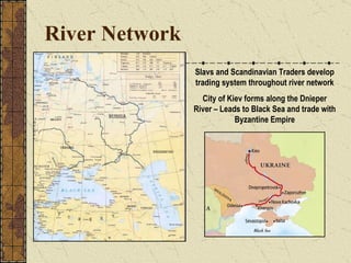 River Network Slavs and Scandinavian Traders develop trading system throughout river network City of Kiev forms along the Dnieper River – Leads to Black Sea and trade with Byzantine Empire 