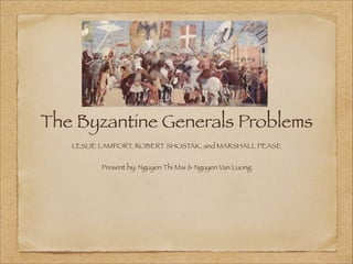 The Byzantine Generals Problems
LESLIE LAMPORT, ROBERT SHOSTAK, and MARSHALL PEASE

!

Present by: Nguyen Thi Mai & Nguyen Van Luong

 