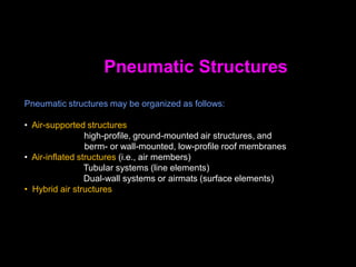 Tensile Membrane Structures
(typically cable nets with coated fabrics)
The basic prestressed tensile membranes are as follows:
Pneumatic structures of domical and cylindrical shape (i.e., synclastic shapes)
• Air-supported structures
• Air-inflated structures (i.e., air members)
• Hybrid air structures
Anticlastic prestressed membrane structures
• Edge-supported saddle roofs
• Mast-supported conical saddle roofs
• Arch-supported saddle roofs
• Corrugate tensile roofs (radial, linear)
Membrane surfaces as cladding
Hybrid tensile surface structures (possibly including tensegrity)
 