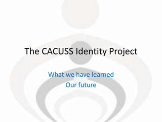 The CACUSS Identity Project

     What we have learned
          Our future
 
