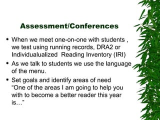 Assessment/Conferences When we meet one-on-one with students , we test using running records, DRA2 or Individualualized  Reading Inventory (IRI) As we talk to students we use the language of the menu. Set goals and identify areas of need “One of the areas I am going to help you with to become a better reader this year is…”  