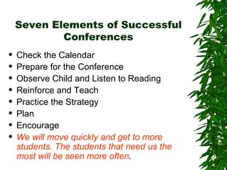Seven Elements of Successful Conferences Check the Calendar Prepare for the Conference Observe Child and Listen to Reading Reinforce and Teach Practice the Strategy Plan Encourage We will move quickly and get to more students. The students that need us the most will be seen more often . 
