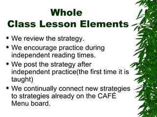 Whole  Class Lesson Elements We review the strategy. We encourage practice during independent reading times. We post the strategy after independent practice(the first time it is taught) We continually connect new strategies to strategies already on the CAFÉ Menu board. 