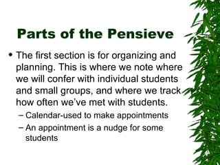 Parts of the Pensieve The first section is for organizing and planning. This is where we note where we will confer with individual students and small groups, and where we track how often we’ve met with students. Calendar-used to make appointments An appointment is a nudge for some students 
