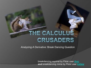Analyzing A Derivative: Break Dancing Question




              breakdancing squirrel by Flickr user jhoc
              and breakdancing mime by Flickr user katiew
 