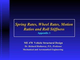 Spring Rates, Wheel Rates, Motion
Ratios and Roll Stiffness
Appendix 1
ME 470 Vehicle Structural Design
ME 470 Vehicle Structural Design
Dr. Richard Hathaway, P.E., Professor
Dr. Richard Hathaway, P.E., Professor
Mechanical and Aeronautical Engineering
Mechanical and Aeronautical Engineering
 