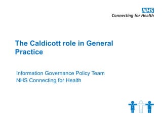 The Caldicott role in General
Practice

Information Governance Policy Team
NHS Connecting for Health
 