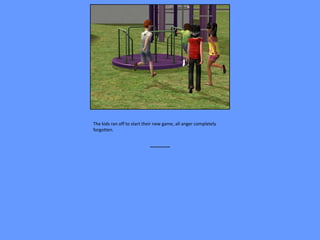 The kids ran off to start their new game, all anger completely
forgotten.


                            ~~~~~~~~
 