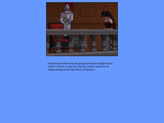 Traviata knew where she was going and headed straight to her
mother’s throne. It was here that her mother ruled over all
magical beings as the High Witch of Darkness.
 