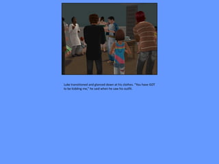 Luke transitioned and glanced down at his clothes. “You have GOT
to be kidding me,” he said when he saw his outfit.
 