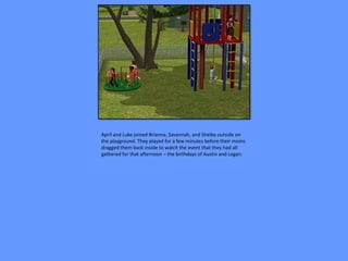 April and Luke joined Brianna, Savannah, and Shelby outside on
the playground. They played for a few minutes before their moms
dragged them back inside to watch the event that they had all
gathered for that afternoon – the birthdays of Austin and Logan.
 