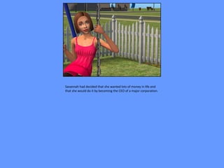 Savannah had decided that she wanted lots of money in life and
that she would do it by becoming the CEO of a major corporation.
 
