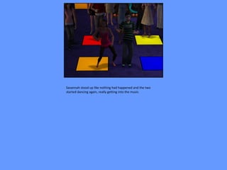 Savannah stood up like nothing had happened and the two
started dancing again, really getting into the music.
 