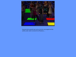 Savannah did a graceful spin and as she did, she brought her foot
swiftly under Luke’s to knock him off balance……
 