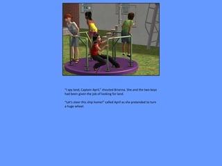 “I spy land, Captain April,” shouted Brianna. She and the two boys
had been given the job of looking for land.

“Let’s steer this ship home!” called April as she pretended to turn
a huge wheel.
 