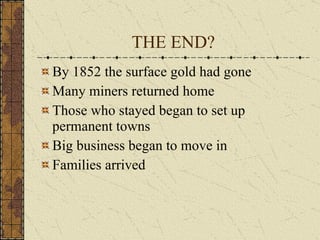 THE END? By 1852 the surface gold had gone Many miners returned home Those who stayed began to set up permanent towns Big business began to move in Families arrived 