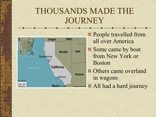 THOUSANDS MADE THE JOURNEY People travelled from all over America Some came by boat from New York or Boston Others came overland in wagons All had a hard journey 